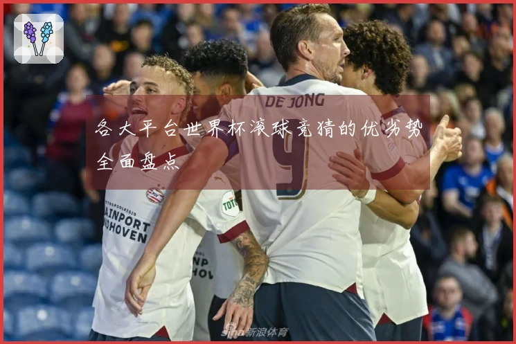 各大平台世界杯滚球竞猜的优劣势全面盘点