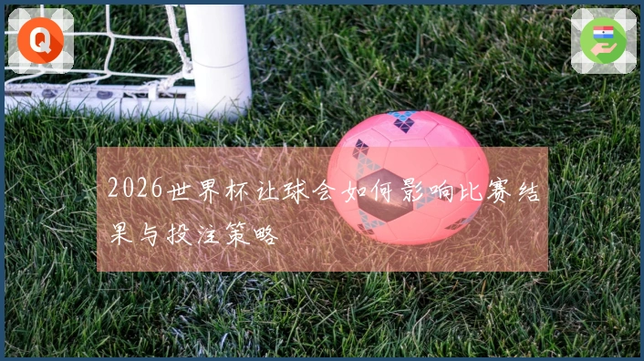 2026世界杯让球会如何影响比赛结果与投注策略
