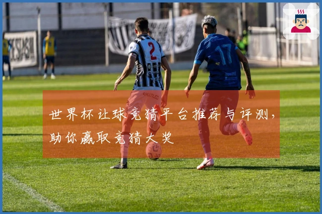 世界杯让球竞猜平台推荐与评测，助你赢取竞猜大奖