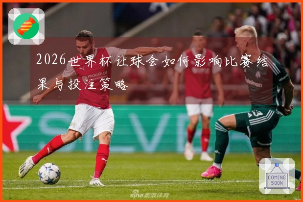 2026世界杯让球会如何影响比赛结果与投注策略
