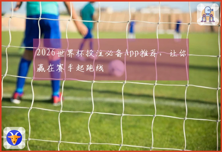 2026世界杯投注必备App推荐，让你赢在赛季起跑线