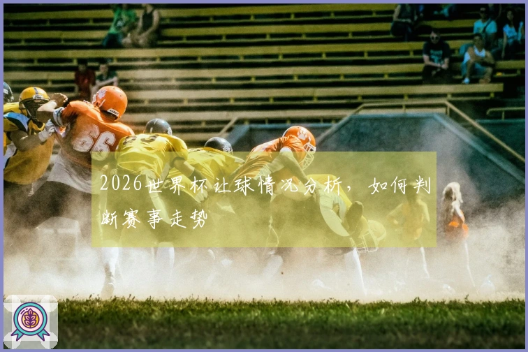 2026世界杯让球情况分析，如何判断赛事走势
