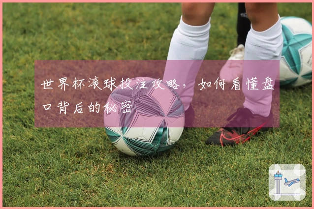 世界杯滚球投注攻略，如何看懂盘口背后的秘密