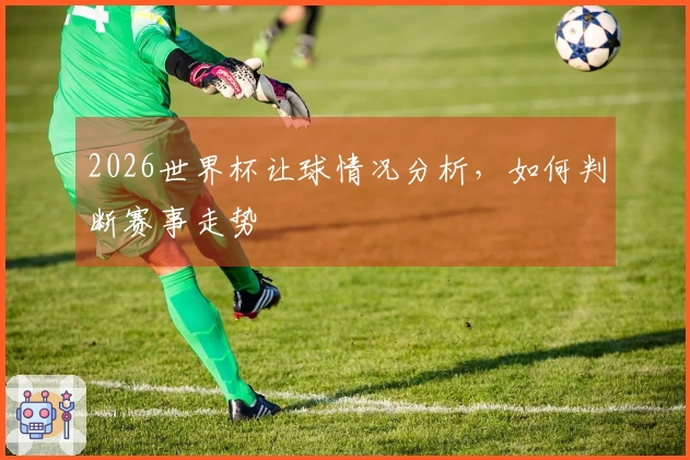 2026世界杯让球情况分析，如何判断赛事走势