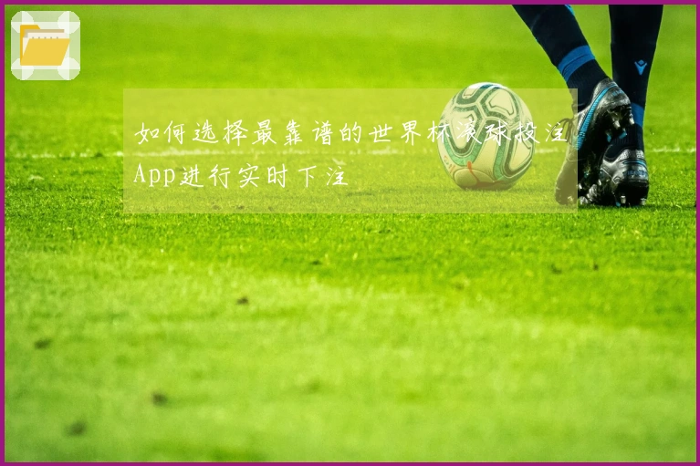 如何选择最靠谱的世界杯滚球投注App进行实时下注