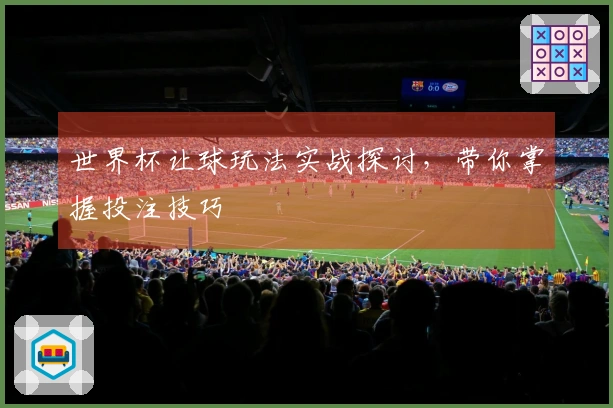 世界杯让球玩法实战探讨，带你掌握投注技巧
