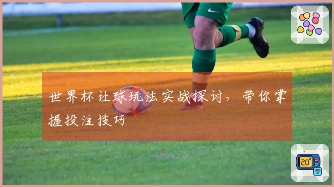 世界杯让球玩法实战探讨，带你掌握投注技巧