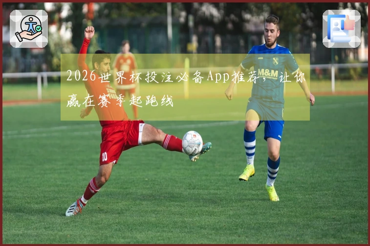 2026世界杯投注必备App推荐，让你赢在赛季起跑线
