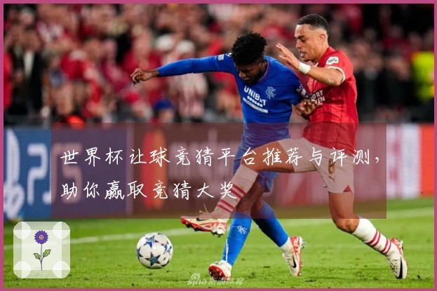 世界杯让球竞猜平台推荐与评测，助你赢取竞猜大奖