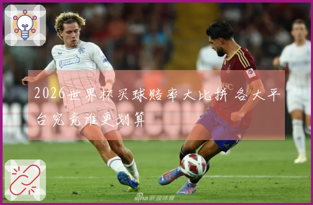 2026世界杯买球赔率大比拼 各大平台究竟谁更划算