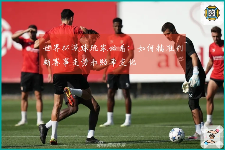 世界杯滚球玩家必看：如何精准判断赛事走势和赔率变化
